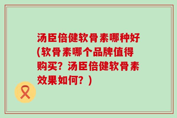 汤臣倍健软骨素哪种好(软骨素哪个品牌值得购买?汤臣倍健软骨素效果如何?)-第1张图片-氨糖科普网 汤臣倍健软骨素哪种好(软骨素哪个品牌值得购买?汤臣倍健软骨素效果如何?)-第1张图片-氨糖科普网