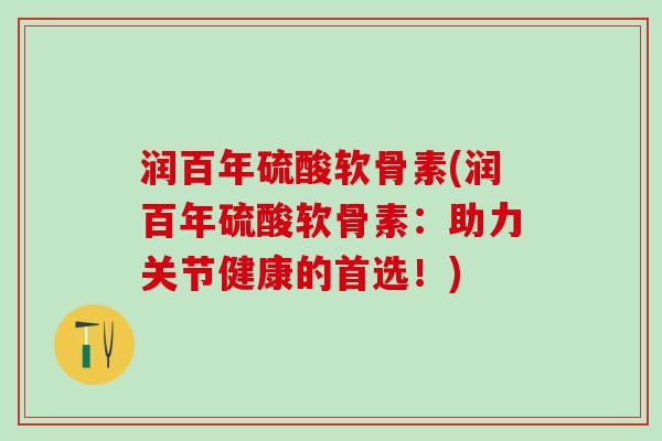 润百年硫酸软骨素(润百年硫酸软骨素:助力关节健康的首选!)-第1张图片-氨糖科普网 润百年硫酸软骨素(润百年硫酸软骨素:助力关节健康的首选!)-第1张图片-氨糖科普网