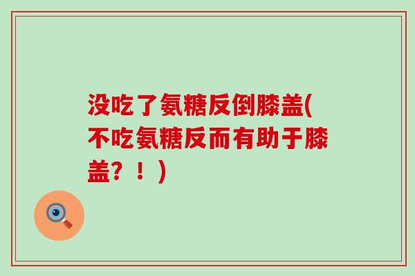 没吃了氨糖反倒膝盖(不吃氨糖反而有助于膝盖?!)-第1张图片-氨糖科普网 没吃了氨糖反倒膝盖(不吃氨糖反而有助于膝盖?!)-第1张图片-氨糖科普网