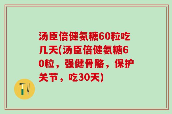 汤臣倍健氨糖60粒吃几天(汤臣倍健氨糖60粒,强健骨骼,保护关节,吃30天)-第1张图片-氨糖科普网 汤臣倍健氨糖60粒吃几天(汤臣倍健氨糖60粒,强健骨骼,保护关节,吃30天)-第1张图片-氨糖科普网