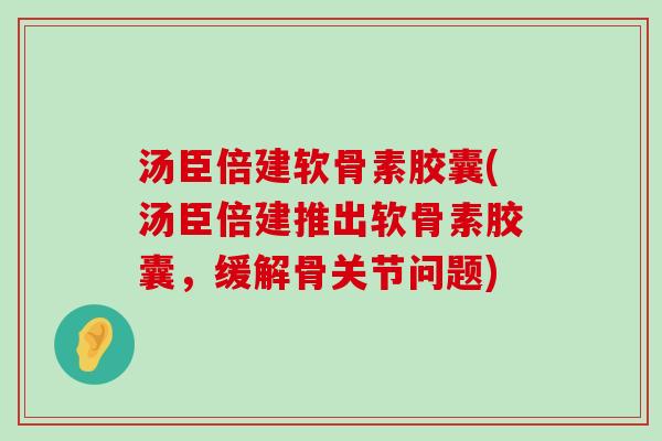 汤臣倍建软骨素胶囊(汤臣倍建推出软骨素胶囊,缓解骨关节问题)-第1张图片-氨糖科普网 汤臣倍建软骨素胶囊(汤臣倍建推出软骨素胶囊,缓解骨关节问题)-第1张图片-氨糖科普网