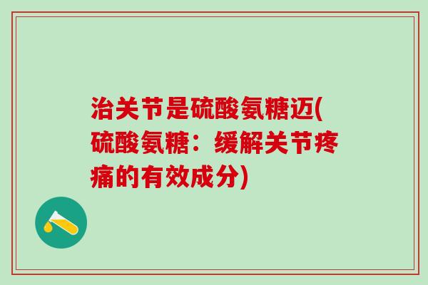 治关节是硫酸氨糖迈(硫酸氨糖：缓解关节疼痛的有效成分)-第1张图片-氨糖科普网