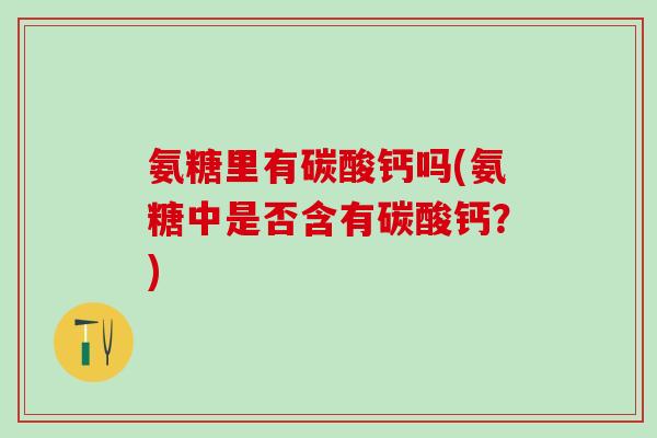 氨糖里有碳酸钙吗(氨糖中是否含有碳酸钙?)-第1张图片-氨糖科普网 氨糖里有碳酸钙吗(氨糖中是否含有碳酸钙?)-第1张图片-氨糖科普网