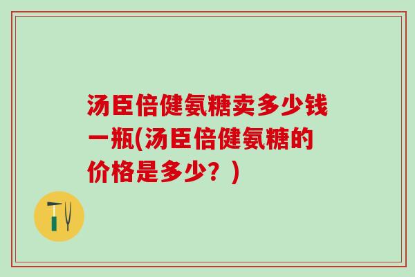汤臣倍健氨糖卖多少钱一瓶(汤臣倍健氨糖的价格是多少?)-第1张图片-氨糖科普网 汤臣倍健氨糖卖多少钱一瓶(汤臣倍健氨糖的价格是多少?)-第1张图片-氨糖科普网