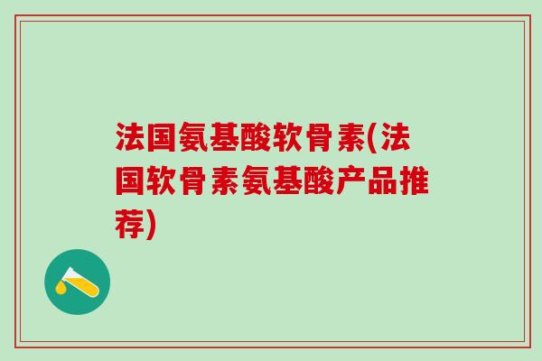 法国氨基酸软骨素(法国软骨素氨基酸产品推荐)-第1张图片-氨糖科普网