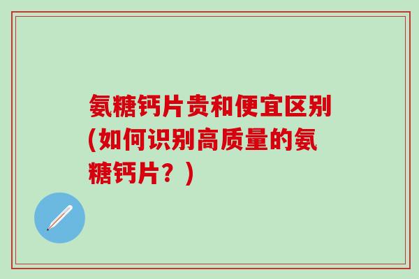 氨糖钙片贵和便宜区别(如何识别高质量的氨糖钙片？)-第1张图片-氨糖科普网