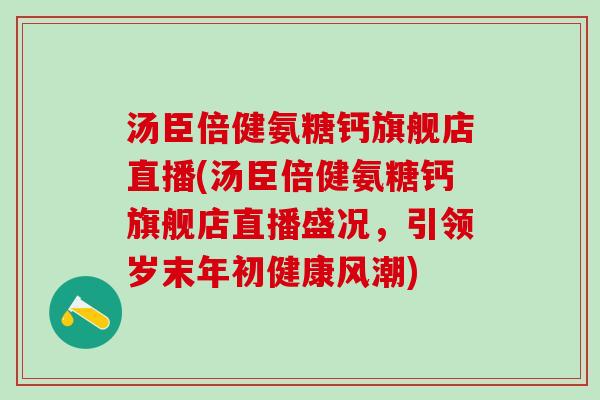 汤臣倍健氨糖钙旗舰店直播(汤臣倍健氨糖钙旗舰店直播盛况，引领岁末年初健康风潮)-第1张图片-氨糖科普网