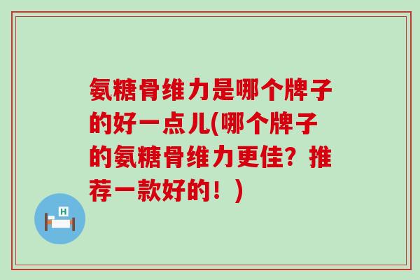 氨糖骨维力是哪个牌子的好一点儿(哪个牌子的氨糖骨维力更佳?推荐一款好的!)-第1张图片-氨糖科普网 氨糖骨维力是哪个牌子的好一点儿(哪个牌子的氨糖骨维力更佳?推荐一款好的!)-第1张图片-氨糖科普网