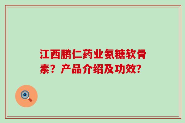江西鹏仁药业氨糖软骨素?产品介绍及功效?-第1张图片-氨糖科普网 江西鹏仁药业氨糖软骨素?产品介绍及功效?-第1张图片-氨糖科普网
