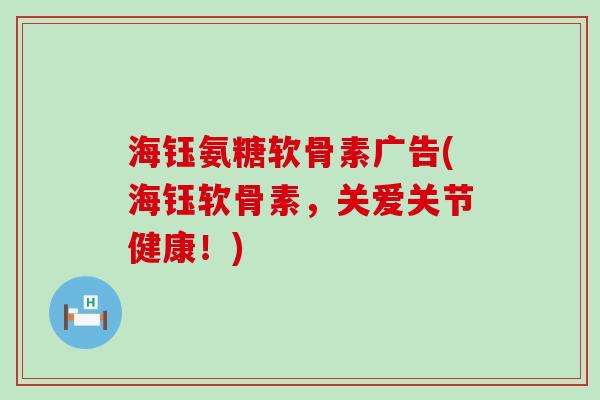 海钰氨糖软骨素广告(海钰软骨素，关爱关节健康！)-第1张图片-氨糖科普网