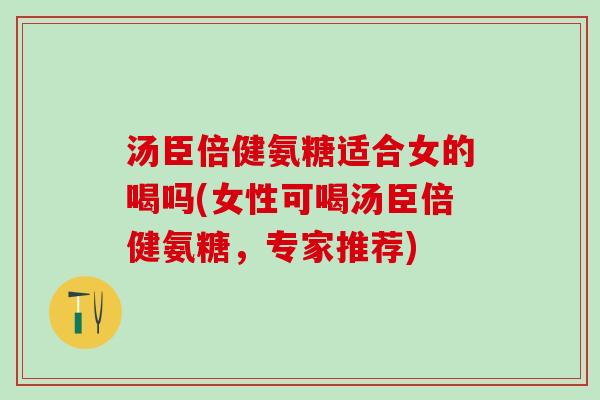 汤臣倍健氨糖适合女的喝吗(女性可喝汤臣倍健氨糖，专家推荐)-第1张图片-氨糖科普网