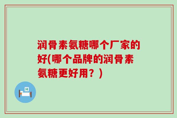 润骨素氨糖哪个厂家的好(哪个品牌的润骨素氨糖更好用?)-第1张图片-氨糖科普网 润骨素氨糖哪个厂家的好(哪个品牌的润骨素氨糖更好用?)-第1张图片-氨糖科普网
