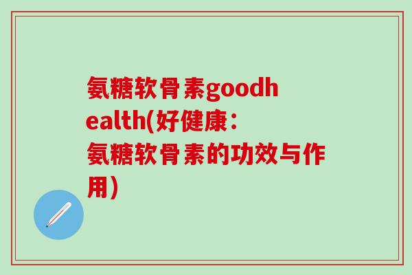 氨糖软骨素goodhealth(好健康:氨糖软骨素的功效与作用)-第1张图片-氨糖科普网 氨糖软骨素goodhealth(好健康:氨糖软骨素的功效与作用)-第1张图片-氨糖科普网
