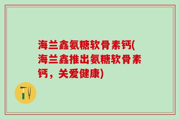 海兰鑫氨糖软骨素钙(海兰鑫推出氨糖软骨素钙,关爱健康)-第1张图片-氨糖科普网 海兰鑫氨糖软骨素钙(海兰鑫推出氨糖软骨素钙,关爱健康)-第1张图片-氨糖科普网