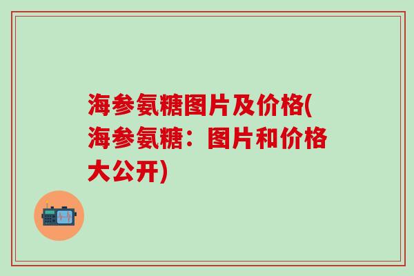 海参氨糖图片及价格(海参氨糖:图片和价格大公开)-第1张图片-氨糖科普网 海参氨糖图片及价格(海参氨糖:图片和价格大公开)-第1张图片-氨糖科普网