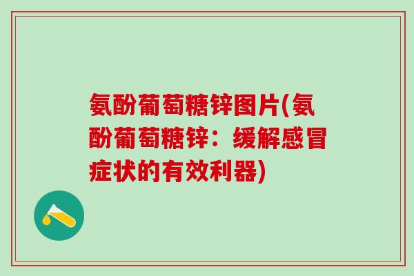 氨酚葡萄糖锌图片(氨酚葡萄糖锌:缓解感冒症状的有效利器)-第1张图片-氨糖科普网 氨酚葡萄糖锌图片(氨酚葡萄糖锌:缓解感冒症状的有效利器)-第1张图片-氨糖科普网