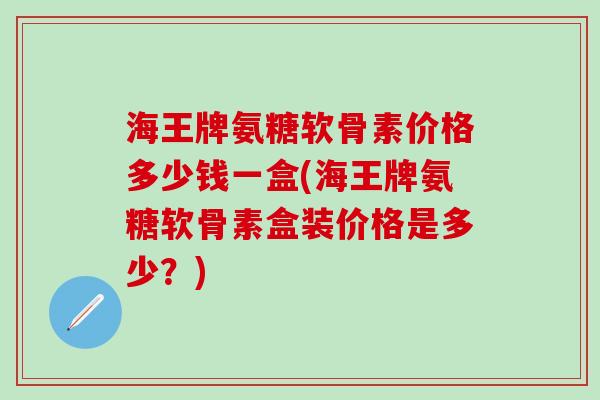 海王牌氨糖软骨素价格多少钱一盒(海王牌氨糖软骨素盒装价格是多少?)-第1张图片-氨糖科普网 海王牌氨糖软骨素价格多少钱一盒(海王牌氨糖软骨素盒装价格是多少?)-第1张图片-氨糖科普网