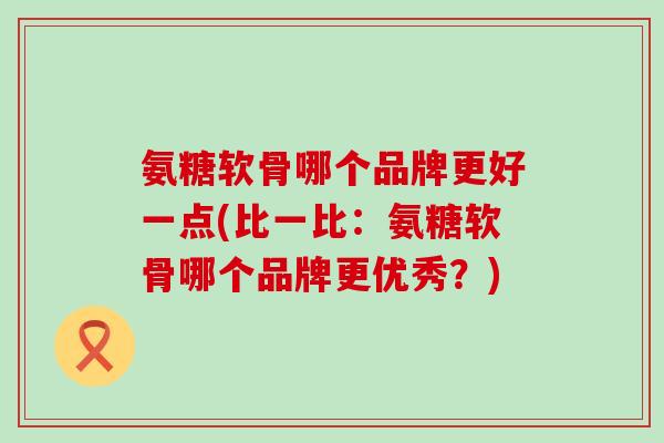 氨糖软骨哪个品牌更好一点(比一比:氨糖软骨哪个品牌更优秀?)-第1张图片-氨糖科普网 氨糖软骨哪个品牌更好一点(比一比:氨糖软骨哪个品牌更优秀?)-第1张图片-氨糖科普网