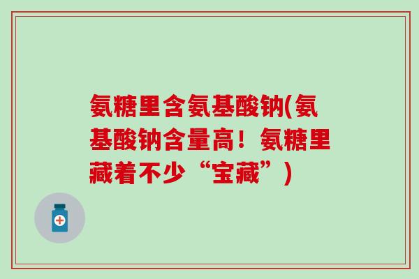 氨糖里含氨基酸钠(氨基酸钠含量高！氨糖里藏着不少“宝藏”)-第1张图片-氨糖科普网