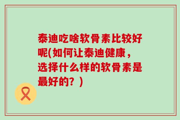 泰迪吃啥软骨素比较好呢(如何让泰迪健康,选择什么样的软骨素是最好的?)-第1张图片-氨糖科普网 泰迪吃啥软骨素比较好呢(如何让泰迪健康,选择什么样的软骨素是最好的?)-第1张图片-氨糖科普网