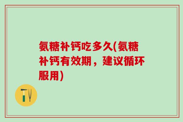 氨糖补钙吃多久(氨糖补钙有效期,建议循环服用)-第1张图片-氨糖科普网 氨糖补钙吃多久(氨糖补钙有效期,建议循环服用)-第1张图片-氨糖科普网