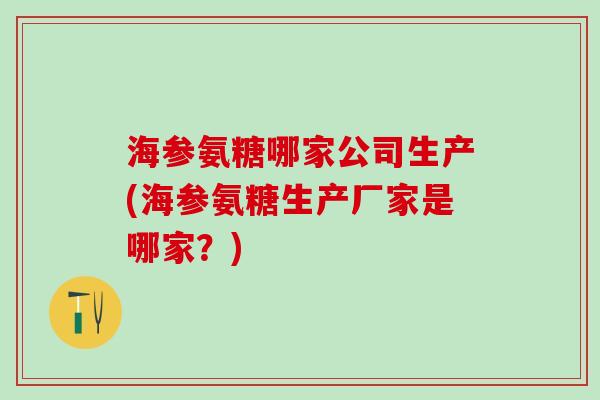 海参氨糖哪家公司生产(海参氨糖生产厂家是哪家?)-第1张图片-氨糖科普网 海参氨糖哪家公司生产(海参氨糖生产厂家是哪家?)-第1张图片-氨糖科普网