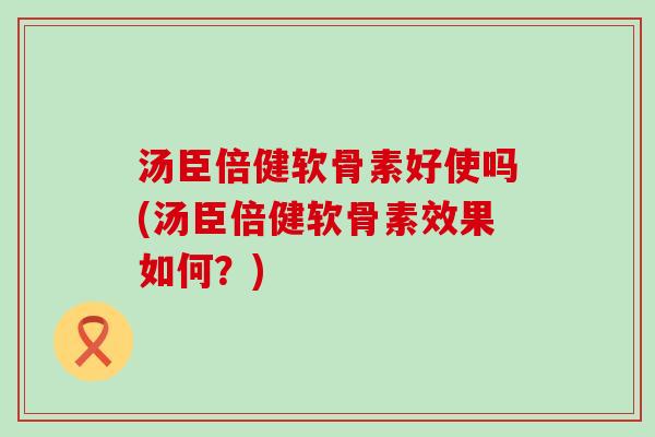 汤臣倍健软骨素好使吗(汤臣倍健软骨素效果如何?)-第1张图片-氨糖科普网 汤臣倍健软骨素好使吗(汤臣倍健软骨素效果如何?)-第1张图片-氨糖科普网