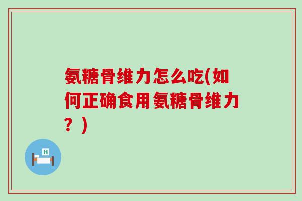 氨糖骨维力怎么吃(如何正确食用氨糖骨维力？)-第1张图片-氨糖科普网
