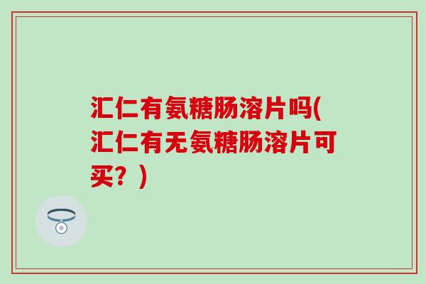 汇仁有氨糖肠溶片吗(汇仁有无氨糖肠溶片可买?)-第1张图片-氨糖科普网 汇仁有氨糖肠溶片吗(汇仁有无氨糖肠溶片可买?)-第1张图片-氨糖科普网