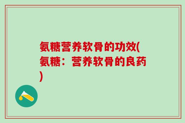 氨糖营养软骨的功效(氨糖：营养软骨的良药)-第1张图片-氨糖科普网