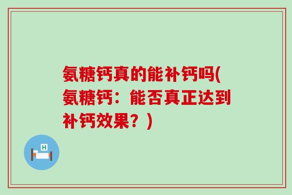 氨糖钙真的能补钙吗(氨糖钙:能否真正达到补钙效果?)-第1张图片-氨糖科普网 氨糖钙真的能补钙吗(氨糖钙:能否真正达到补钙效果?)-第1张图片-氨糖科普网