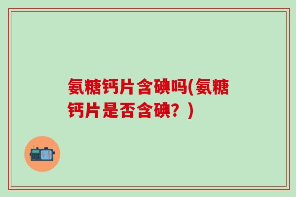 氨糖钙片含碘吗(氨糖钙片是否含碘？)-第1张图片-氨糖科普网