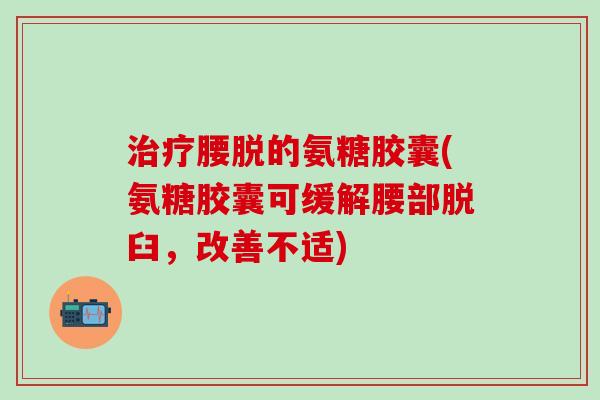 治疗腰脱的氨糖胶囊(氨糖胶囊可缓解腰部脱臼,改善不适)-第1张图片-氨糖科普网 治疗腰脱的氨糖胶囊(氨糖胶囊可缓解腰部脱臼,改善不适)-第1张图片-氨糖科普网