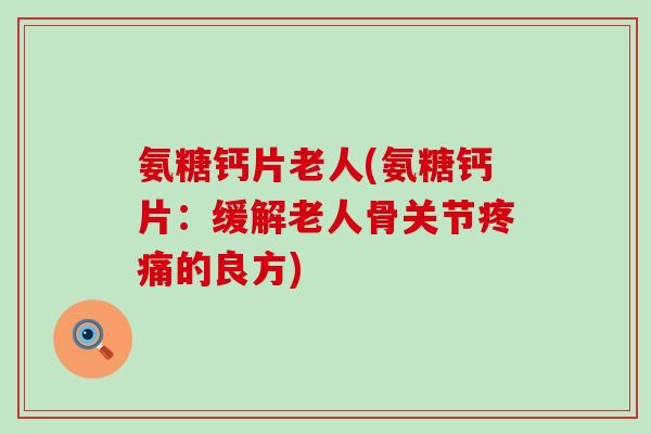 氨糖钙片老人(氨糖钙片：缓解老人骨关节疼痛的良方)-第1张图片-氨糖科普网