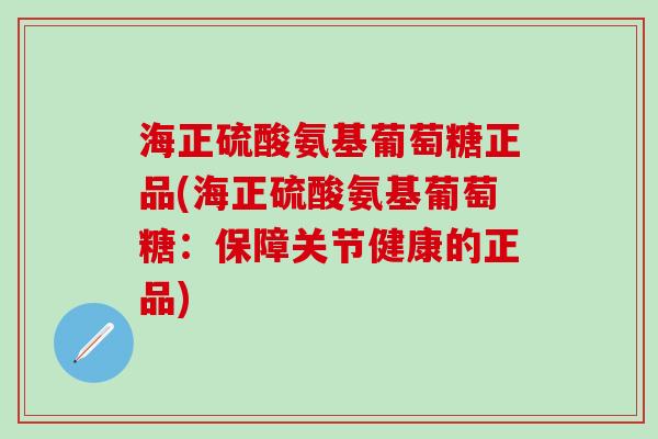 海正硫酸氨基葡萄糖正品(海正硫酸氨基葡萄糖：保障关节健康的正品)-第1张图片-氨糖科普网