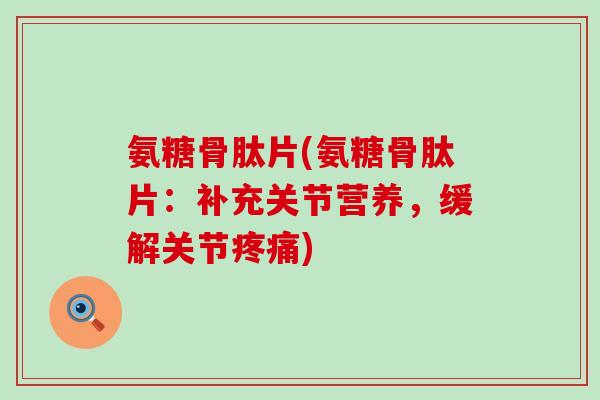 氨糖骨肽片(氨糖骨肽片:补充关节营养,缓解关节疼痛)-第1张图片-氨糖科普网 氨糖骨肽片(氨糖骨肽片:补充关节营养,缓解关节疼痛)-第1张图片-氨糖科普网