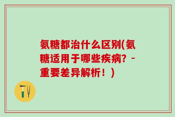 氨糖都治什么区别(氨糖适用于哪些疾病?-重要差异解析!)-第1张图片-氨糖科普网 氨糖都治什么区别(氨糖适用于哪些疾病?-重要差异解析!)-第1张图片-氨糖科普网