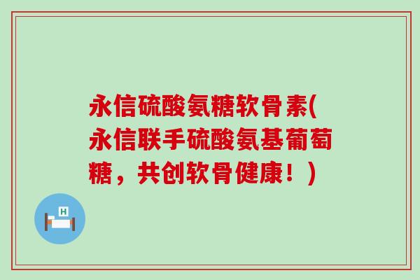永信硫酸氨糖软骨素(永信联手硫酸氨基葡萄糖,共创软骨健康!)-第1张图片-氨糖科普网 永信硫酸氨糖软骨素(永信联手硫酸氨基葡萄糖,共创软骨健康!)-第1张图片-氨糖科普网