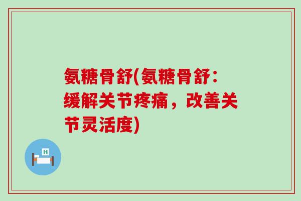 氨糖骨舒(氨糖骨舒:缓解关节疼痛,改善关节灵活度)-第1张图片-氨糖科普网 氨糖骨舒(氨糖骨舒:缓解关节疼痛,改善关节灵活度)-第1张图片-氨糖科普网
