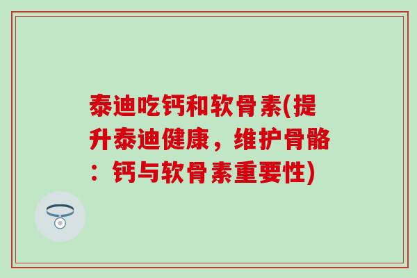 泰迪吃钙和软骨素(提升泰迪健康,维护骨骼:钙与软骨素重要性)-第1张图片-氨糖科普网 泰迪吃钙和软骨素(提升泰迪健康,维护骨骼:钙与软骨素重要性)-第1张图片-氨糖科普网