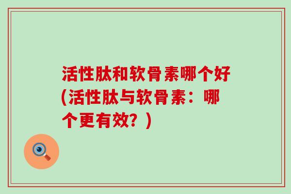 活性肽和软骨素哪个好(活性肽与软骨素：哪个更有效？)-第1张图片-氨糖科普网