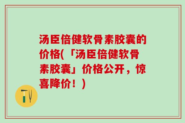 汤臣倍健软骨素胶囊的价格(「汤臣倍健软骨素胶囊」价格公开，惊喜降价！)-第1张图片-氨糖科普网