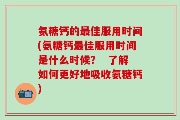 氨糖钙的最佳服用时间(氨糖钙最佳服用时间是什么时候? 了解如何更好地吸收氨糖钙)-第1张图片-氨糖科普网 氨糖钙的最佳服用时间(氨糖钙最佳服用时间是什么时候? 了解如何更好地吸收氨糖钙)-第1张图片-氨糖科普网