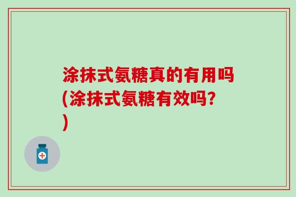 涂抹式氨糖真的有用吗(涂抹式氨糖有效吗?)-第1张图片-氨糖科普网 涂抹式氨糖真的有用吗(涂抹式氨糖有效吗?)-第1张图片-氨糖科普网