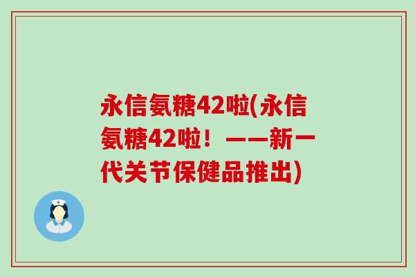 永信氨糖42啦(永信氨糖42啦!——新一代关节保健品推出)-第1张图片-氨糖科普网 永信氨糖42啦(永信氨糖42啦!——新一代关节保健品推出)-第1张图片-氨糖科普网