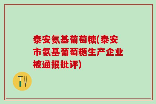 泰安氨基葡萄糖(泰安市氨基葡萄糖生产企业被通报批评)-第1张图片-氨糖科普网