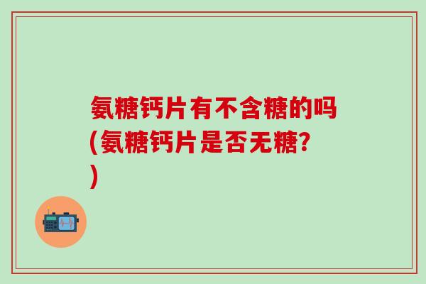 氨糖钙片有不含糖的吗(氨糖钙片是否无糖？)-第1张图片-氨糖科普网