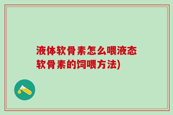 液体软骨素怎么喂液态软骨素的饲喂方法)-第1张图片-氨糖科普网 液体软骨素怎么喂液态软骨素的饲喂方法)-第1张图片-氨糖科普网