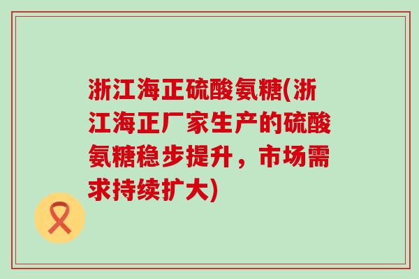浙江海正硫酸氨糖(浙江海正厂家生产的硫酸氨糖稳步提升,市场需求持续扩大)-第1张图片-氨糖科普网 浙江海正硫酸氨糖(浙江海正厂家生产的硫酸氨糖稳步提升,市场需求持续扩大)-第1张图片-氨糖科普网