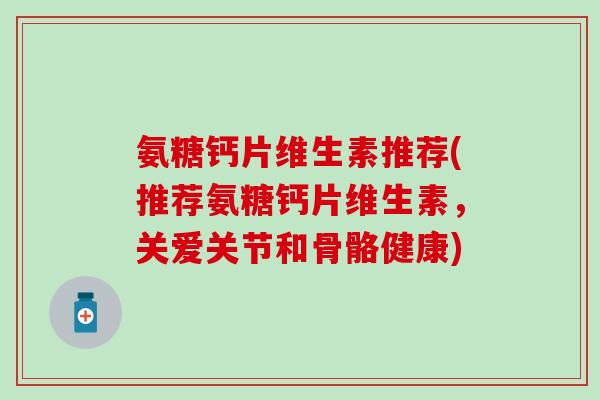 氨糖钙片维生素推荐(推荐氨糖钙片维生素,关爱关节和骨骼健康)-第1张图片-氨糖科普网 氨糖钙片维生素推荐(推荐氨糖钙片维生素,关爱关节和骨骼健康)-第1张图片-氨糖科普网